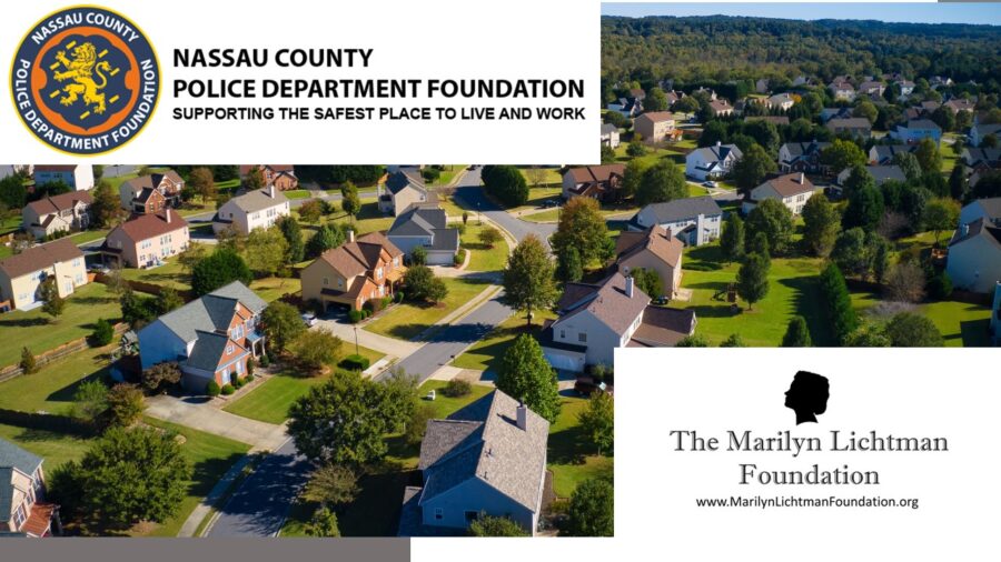 Photo of a neighborhood.  Logo and text The Marilyn Lichtman Foundation www.MarilynLichtmanFoundation.org; Nassau County Police Department Foundation Supporting the safest place to live and work.