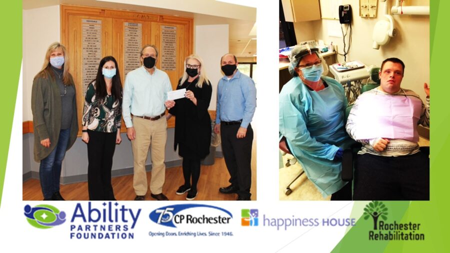 Photo of 5 people standing with a check, Logos of Ability Partners Foundation, CP Rochester text Opening Doors, Enriching Lives Since 1945, Happiness House and Rochester Rehabilitation. Second photo of a person in a dentist chair and a dental hygienist.